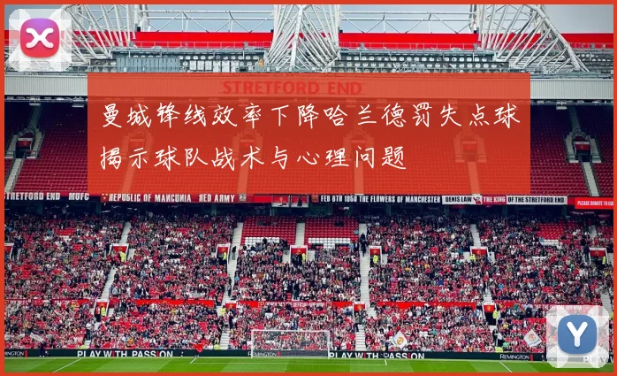 曼城锋线效率下降哈兰德罚失点球揭示球队战术与心理问题