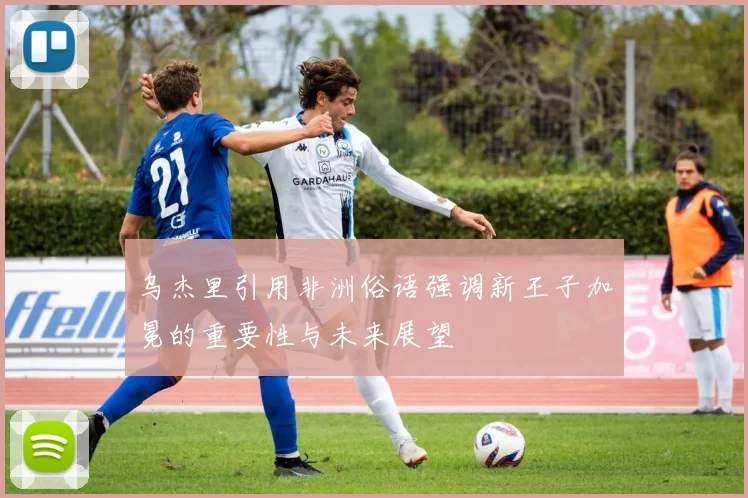 乌杰里引用非洲俗语强调新王子加冕的重要性与未来展望