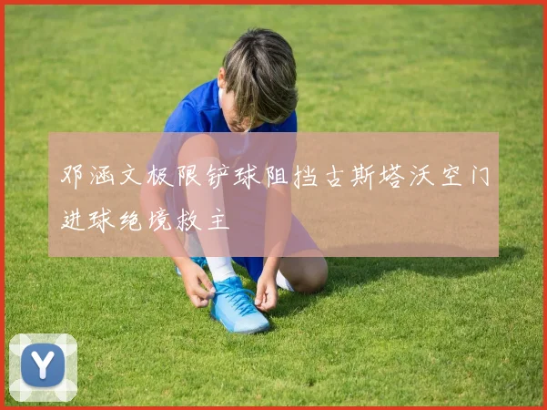 邓涵文极限铲球阻挡古斯塔沃空门进球绝境救主