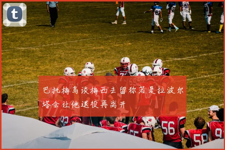 巴托梅乌谈梅西去留称若是拉波尔塔会让他退役再离开