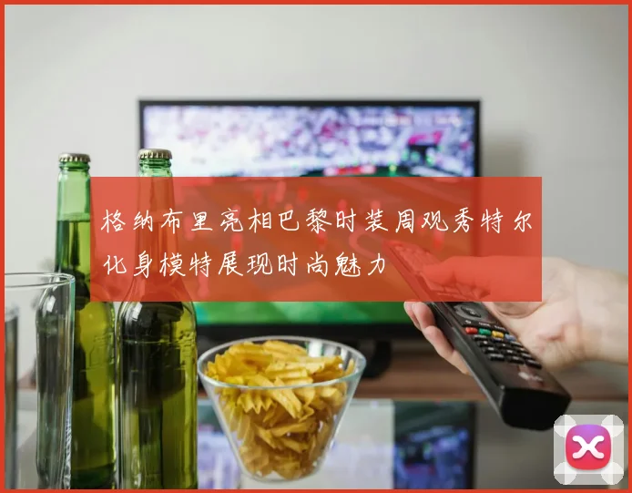 格纳布里亮相巴黎时装周观秀特尔化身模特展现时尚魅力