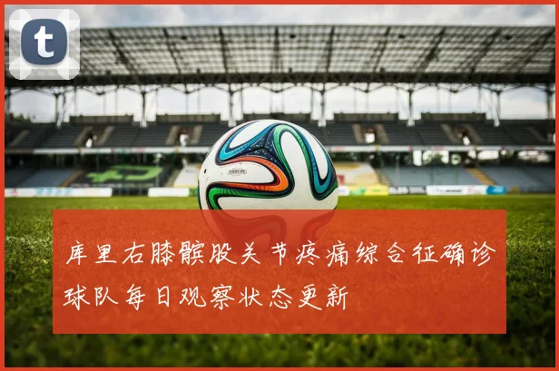 库里右膝髌股关节疼痛综合征确诊球队每日观察状态更新