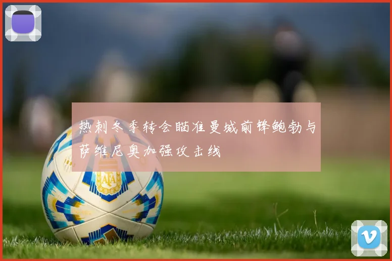 热刺冬季转会瞄准曼城前锋鲍勃与萨维尼奥加强攻击线