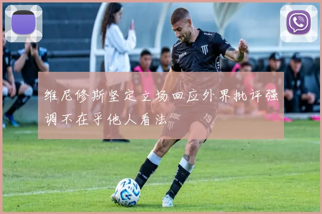 维尼修斯坚定立场回应外界批评强调不在乎他人看法