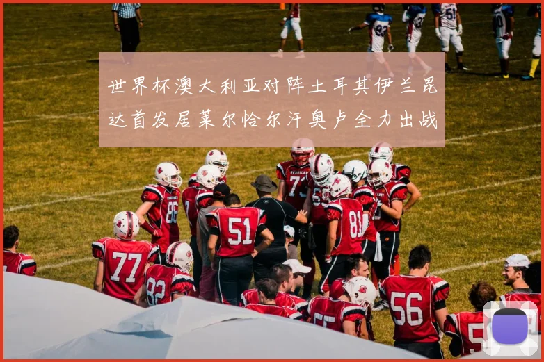 世界杯澳大利亚对阵土耳其伊兰昆达首发居莱尔恰尔汗奥卢全力出战