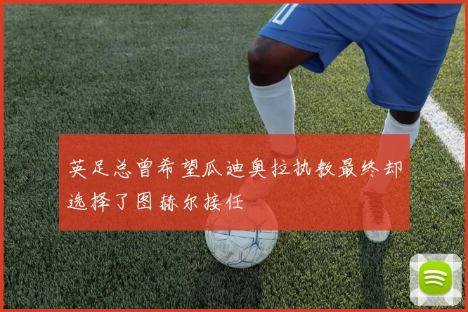 英足总曾希望瓜迪奥拉执教最终却选择了图赫尔接任