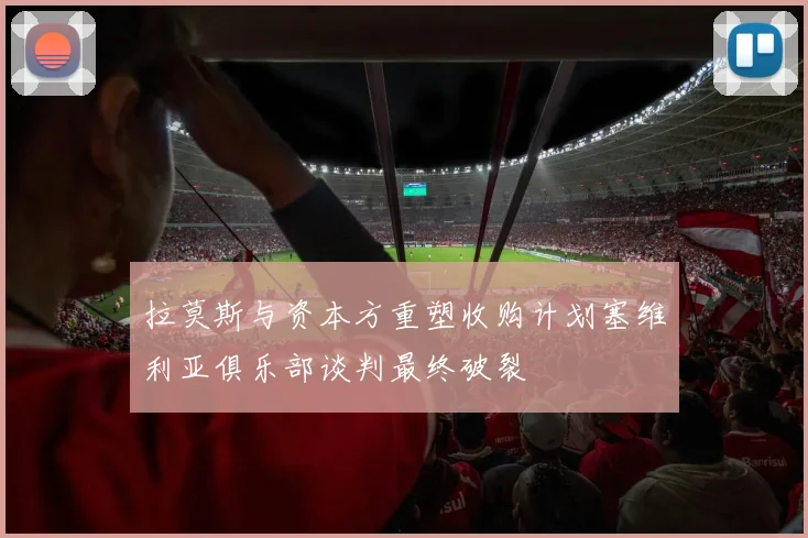 拉莫斯与资本方重塑收购计划塞维利亚俱乐部谈判最终破裂