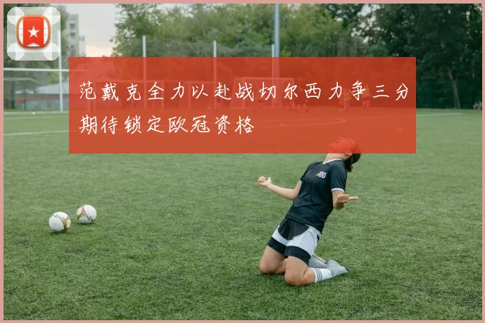 范戴克全力以赴战切尔西力争三分期待锁定欧冠资格