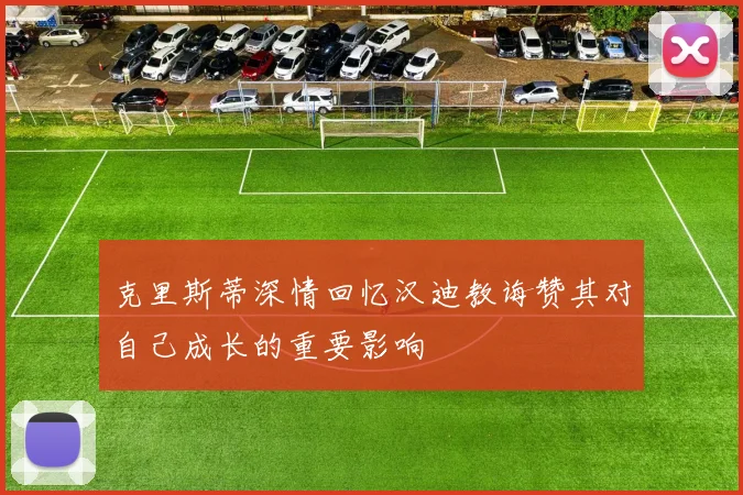 克里斯蒂深情回忆汉迪教诲赞其对自己成长的重要影响
