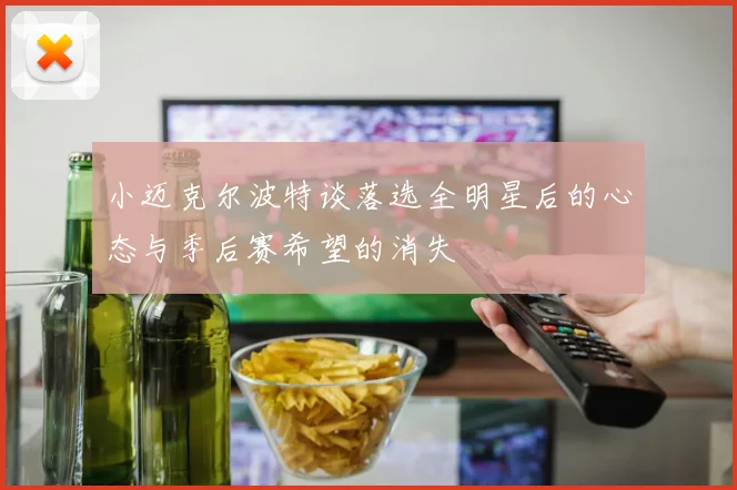 小迈克尔波特谈落选全明星后的心态与季后赛希望的消失