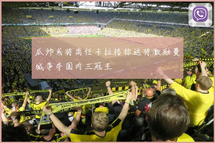 瓜帅或将离任卡拉格称这将激励曼城争夺国内三冠王