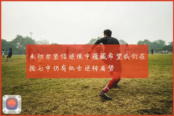 米切尔坚信逆境中蕴藏希望我们在抢七中仍有机会逆转局势