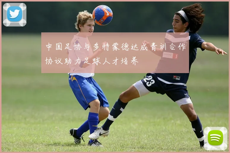 中国足协与多特蒙德达成青训合作协议助力足球人才培养