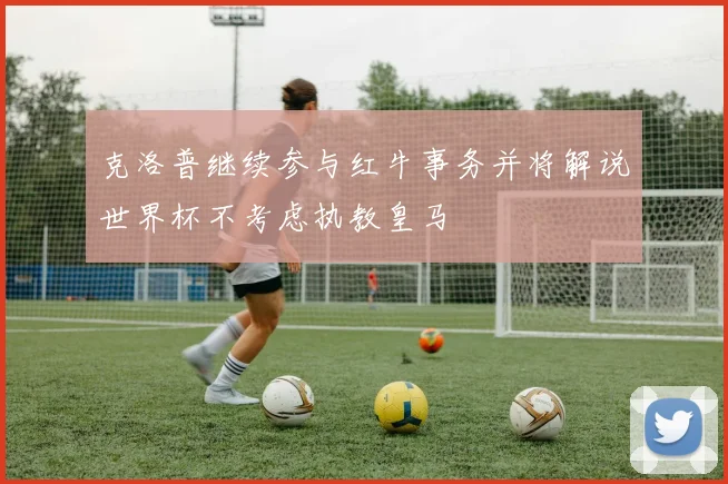 克洛普继续参与红牛事务并将解说世界杯不考虑执教皇马