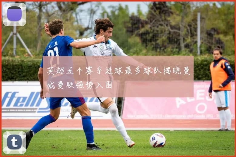 英超五个赛季进球最多球队揭晓曼城曼联强势入围