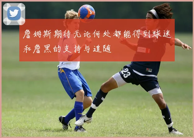 詹姆斯期待无论何处都能得到球迷和詹黑的支持与追随