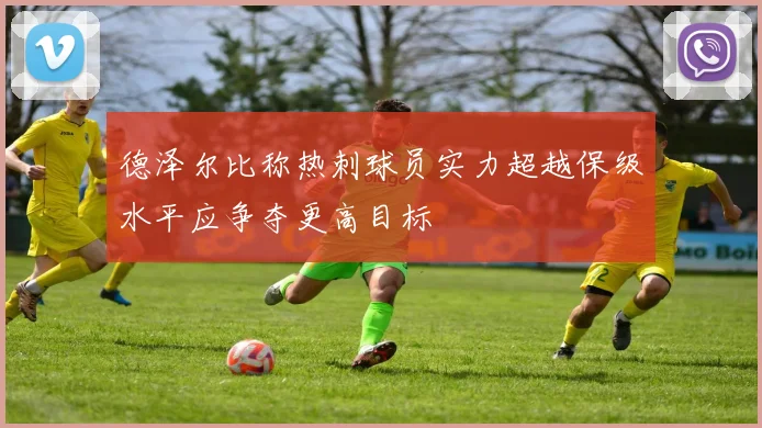 德泽尔比称热刺球员实力超越保级水平应争夺更高目标