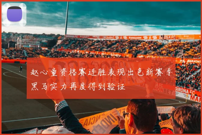 赵心童资格赛连胜表现出色新赛季黑马实力再度得到验证