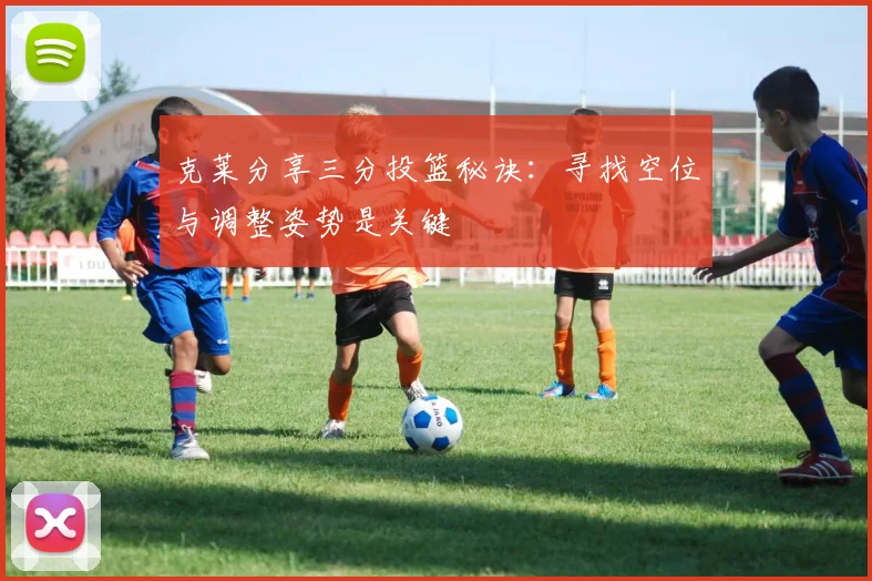 克莱分享三分投篮秘诀：寻找空位与调整姿势是关键