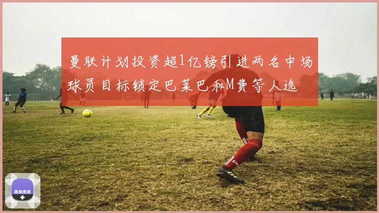 曼联计划投资超1亿镑引进两名中场球员目标锁定巴莱巴和M费等人选