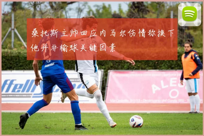 桑托斯主帅回应内马尔伤情称换下他并非输球关键因素