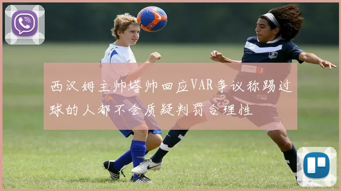 西汉姆主帅塔帅回应VAR争议称踢过球的人都不会质疑判罚合理性