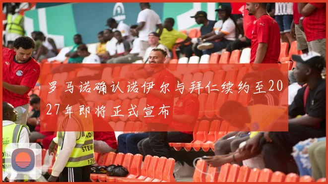 罗马诺确认诺伊尔与拜仁续约至2027年即将正式宣布
