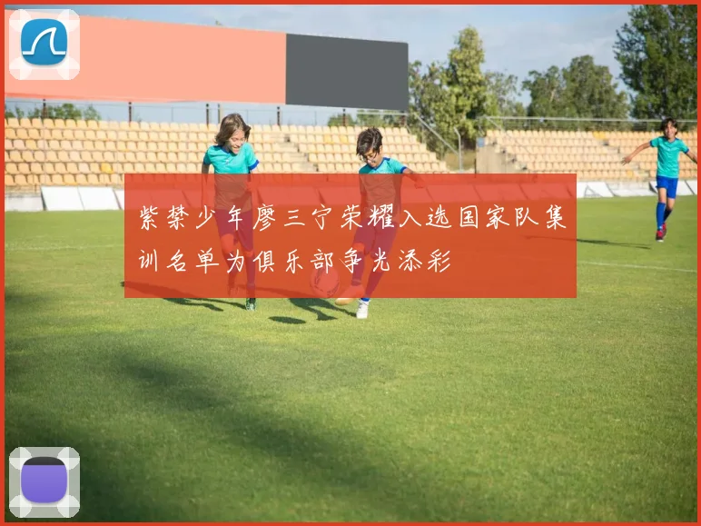 紫禁少年廖三宁荣耀入选国家队集训名单为俱乐部争光添彩
