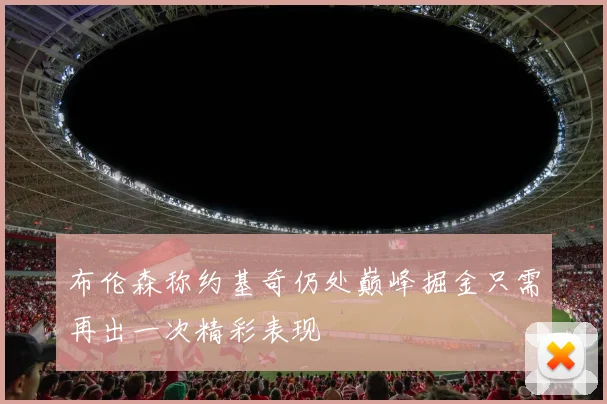布伦森称约基奇仍处巅峰掘金只需再出一次精彩表现